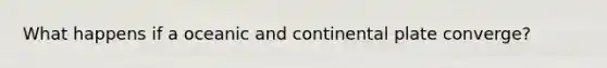 What happens if a oceanic and continental plate converge?