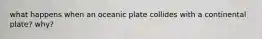 what happens when an oceanic plate collides with a continental plate? why?