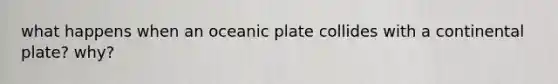 what happens when an oceanic plate collides with a continental plate? why?