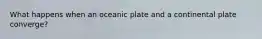 What happens when an oceanic plate and a continental plate converge?