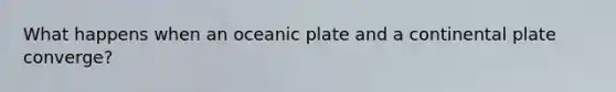 What happens when an oceanic plate and a continental plate converge?