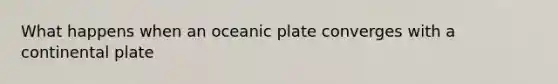 What happens when an oceanic plate converges with a continental plate