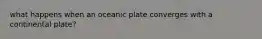 what happens when an oceanic plate converges with a continental plate?