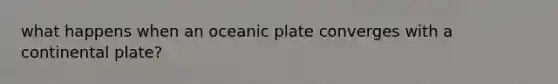 what happens when an oceanic plate converges with a continental plate?