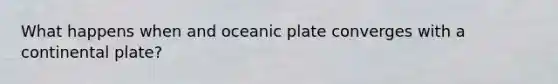 What happens when and oceanic plate converges with a continental plate?