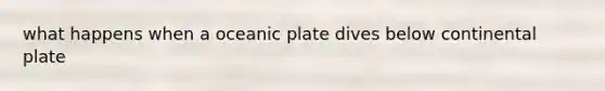 what happens when a oceanic plate dives below continental plate