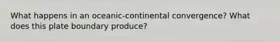 What happens in an oceanic-continental convergence? What does this plate boundary produce?