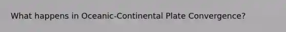 What happens in Oceanic-Continental Plate Convergence?