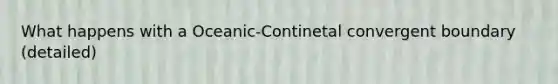 What happens with a Oceanic-Continetal convergent boundary (detailed)