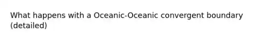 What happens with a Oceanic-Oceanic convergent boundary (detailed)