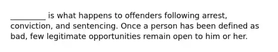 _________ is what happens to offenders following arrest, conviction, and sentencing. Once a person has been defined as bad, few legitimate opportunities remain open to him or her.