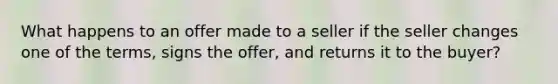 What happens to an offer made to a seller if the seller changes one of the terms, signs the offer, and returns it to the buyer?