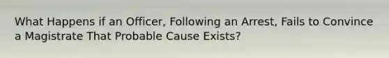 What Happens if an Officer, Following an Arrest, Fails to Convince a Magistrate That Probable Cause Exists?