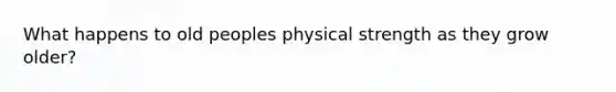 What happens to old peoples physical strength as they grow older?