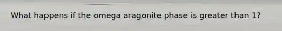 What happens if the omega aragonite phase is greater than 1?