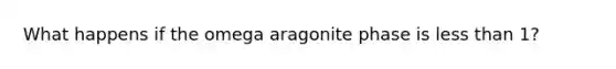 What happens if the omega aragonite phase is less than 1?