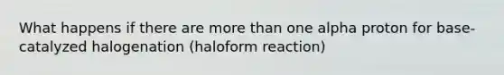 What happens if there are more than one alpha proton for base-catalyzed halogenation (haloform reaction)