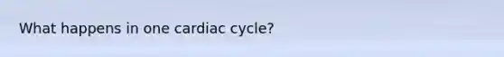 What happens in one cardiac cycle?