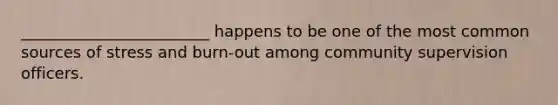 ________________________ happens to be one of the most common sources of stress and burn-out among community supervision officers.