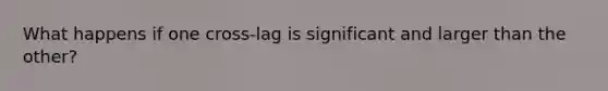 What happens if one cross-lag is significant and larger than the other?