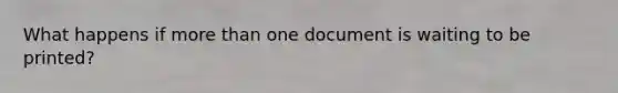 What happens if <a href='https://www.questionai.com/knowledge/keWHlEPx42-more-than' class='anchor-knowledge'>more than</a> one document is waiting to be printed?