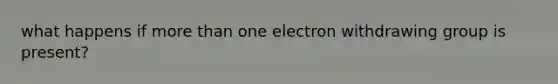 what happens if more than one electron withdrawing group is present?