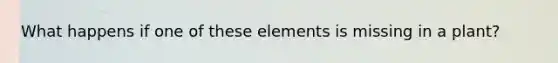 What happens if one of these elements is missing in a plant?