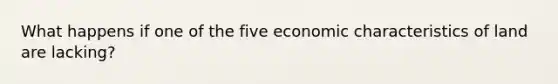 What happens if one of the five economic characteristics of land are lacking?