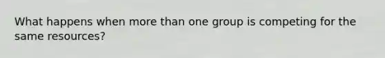 What happens when more than one group is competing for the same resources?