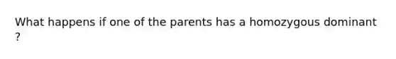 What happens if one of the parents has a homozygous dominant ?