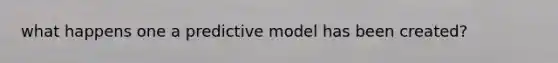 what happens one a predictive model has been created?