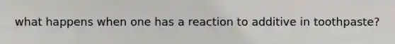 what happens when one has a reaction to additive in toothpaste?