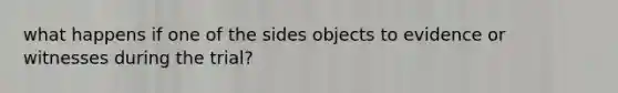 what happens if one of the sides objects to evidence or witnesses during the trial?