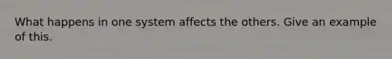 What happens in one system affects the others. Give an example of this.