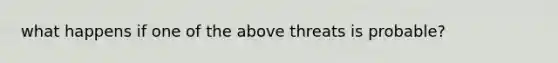 what happens if one of the above threats is probable?