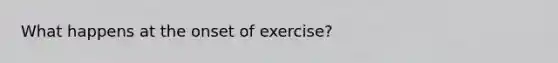 What happens at the onset of exercise?