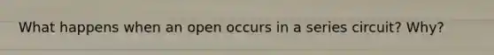 What happens when an open occurs in a series circuit? Why?