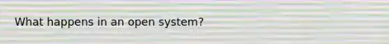 What happens in an open system?