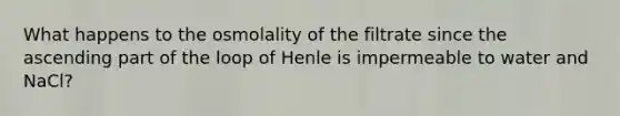 What happens to the osmolality of the filtrate since the ascending part of the loop of Henle is impermeable to water and NaCl?