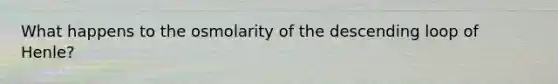 What happens to the osmolarity of the descending loop of Henle?