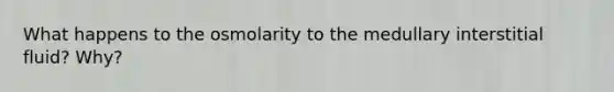 What happens to the osmolarity to the medullary interstitial fluid? Why?