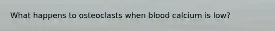 What happens to osteoclasts when blood calcium is low?