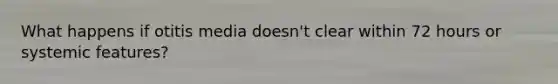 What happens if otitis media doesn't clear within 72 hours or systemic features?