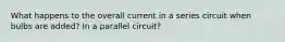 What happens to the overall current in a series circuit when bulbs are added? In a parallel circuit?