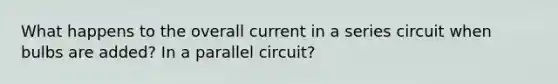 What happens to the overall current in a series circuit when bulbs are added? In a parallel circuit?