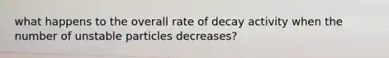 what happens to the overall rate of decay activity when the number of unstable particles decreases?