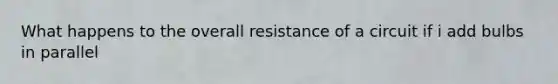 What happens to the overall resistance of a circuit if i add bulbs in parallel