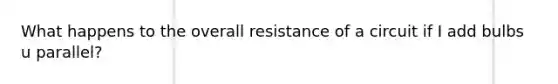 What happens to the overall resistance of a circuit if I add bulbs u parallel?