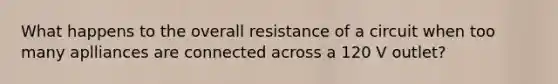 What happens to the overall resistance of a circuit when too many aplliances are connected across a 120 V outlet?