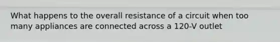 What happens to the overall resistance of a circuit when too many appliances are connected across a 120-V outlet